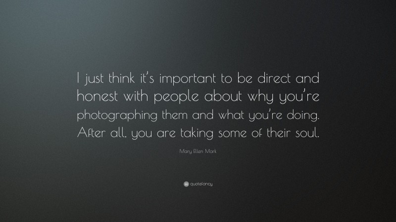 Mary Ellen Mark Quote: “I just think it’s important to be direct and honest with people about why you’re photographing them and what you’re doing. After all, you are taking some of their soul.”