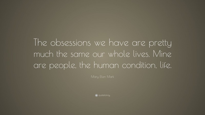 Mary Ellen Mark Quote: “The obsessions we have are pretty much the same our whole lives. Mine are people, the human condition, life.”