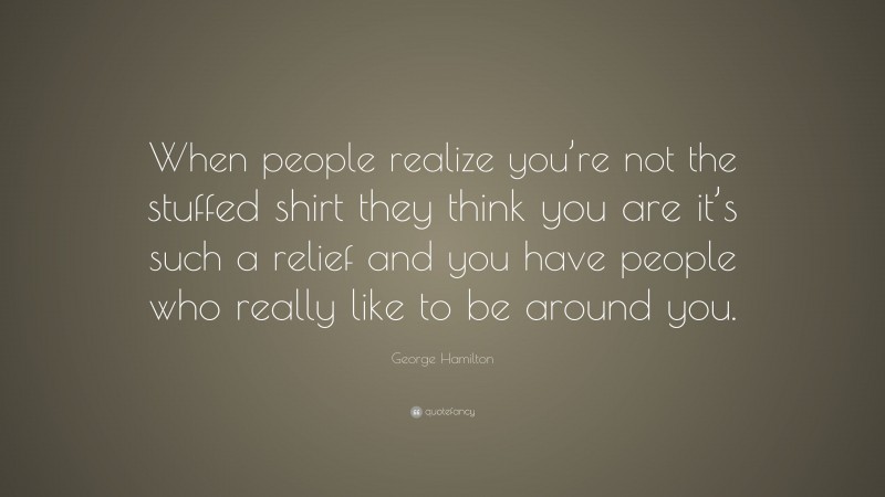George Hamilton Quote: “When people realize you’re not the stuffed shirt they think you are it’s such a relief and you have people who really like to be around you.”