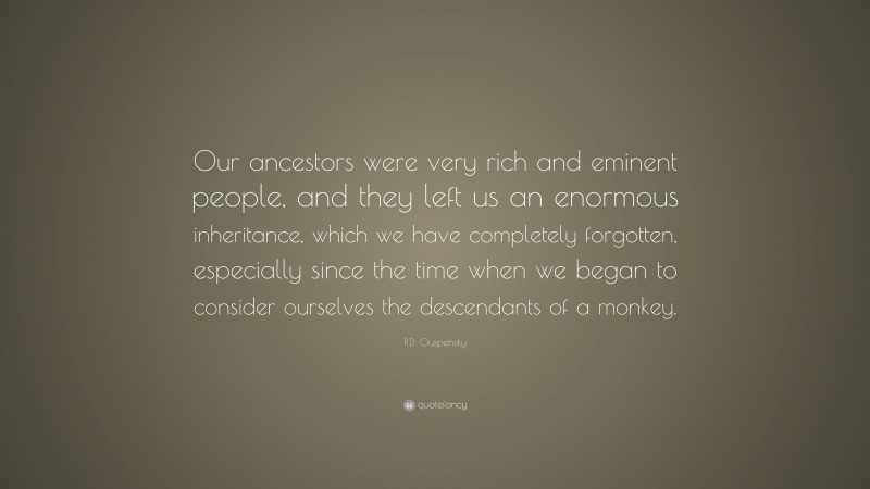 P.D. Ouspensky Quote: “Our ancestors were very rich and eminent people, and they left us an enormous inheritance, which we have completely forgotten, especially since the time when we began to consider ourselves the descendants of a monkey.”