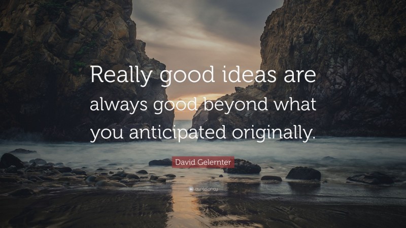 David Gelernter Quote: “Really good ideas are always good beyond what you anticipated originally.”