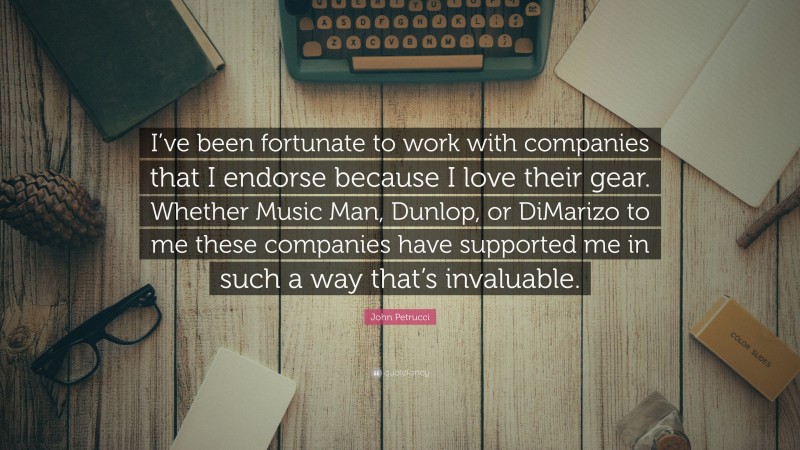 John Petrucci Quote: “I’ve been fortunate to work with companies that I endorse because I love their gear. Whether Music Man, Dunlop, or DiMarizo to me these companies have supported me in such a way that’s invaluable.”