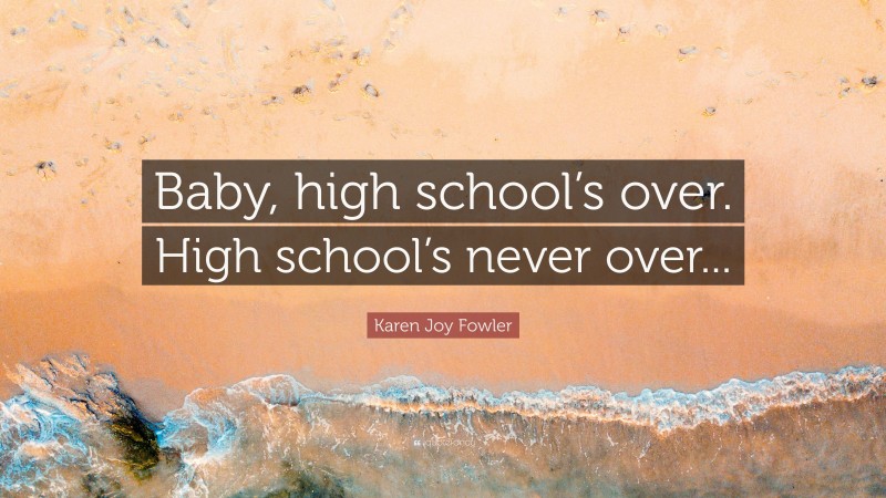 Karen Joy Fowler Quote: “Baby, high school’s over. High school’s never over...”
