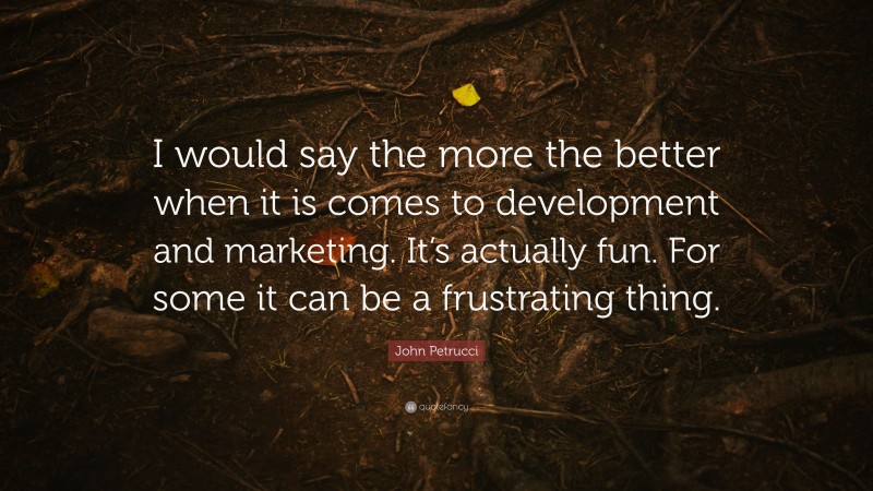John Petrucci Quote: “I would say the more the better when it is comes to development and marketing. It’s actually fun. For some it can be a frustrating thing.”