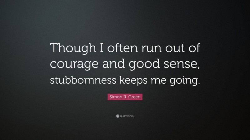 Simon R. Green Quote: “Though I often run out of courage and good sense, stubbornness keeps me going.”