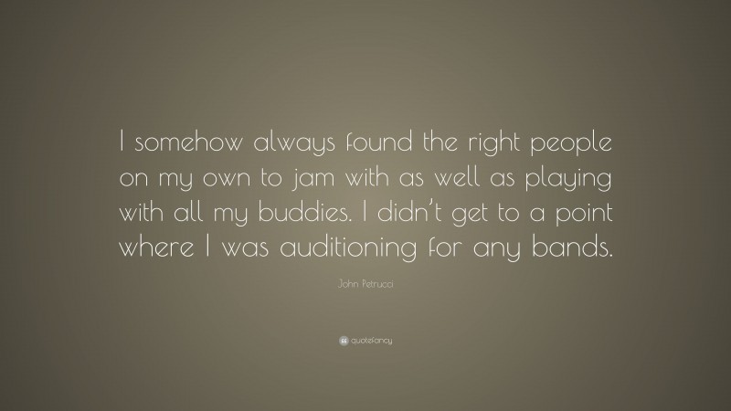 John Petrucci Quote: “I somehow always found the right people on my own to jam with as well as playing with all my buddies. I didn’t get to a point where I was auditioning for any bands.”