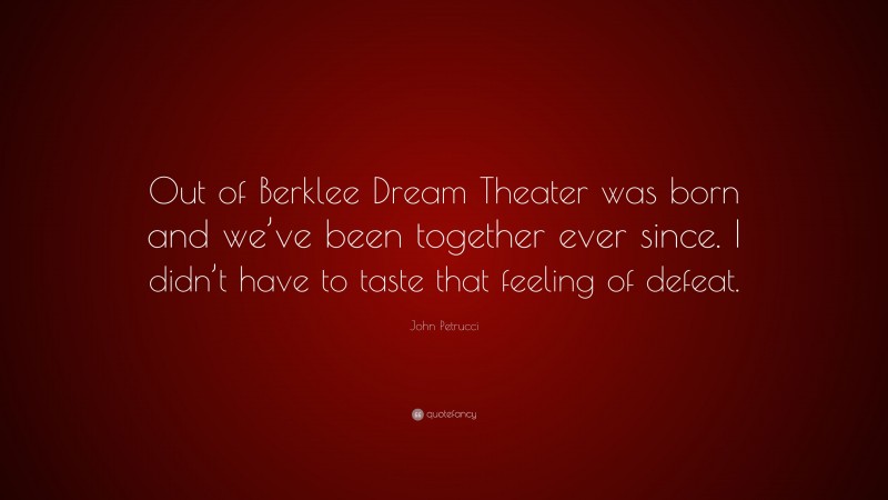 John Petrucci Quote: “Out of Berklee Dream Theater was born and we’ve been together ever since. I didn’t have to taste that feeling of defeat.”