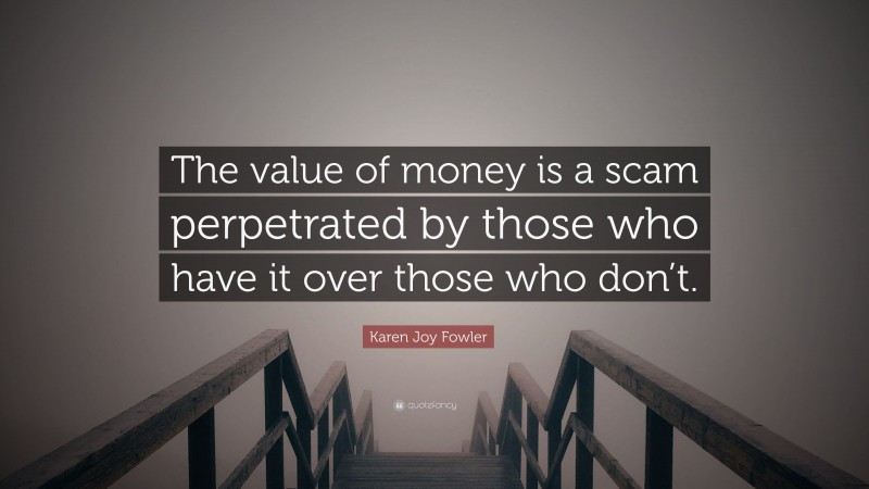 Karen Joy Fowler Quote: “The value of money is a scam perpetrated by those who have it over those who don’t.”