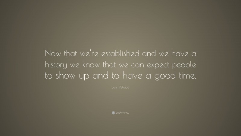 John Petrucci Quote: “Now that we’re established and we have a history we know that we can expect people to show up and to have a good time.”