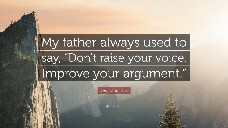 Desmond Tutu Quote: “My father always used to say, “Don’t raise your voice. Improve your argument.””