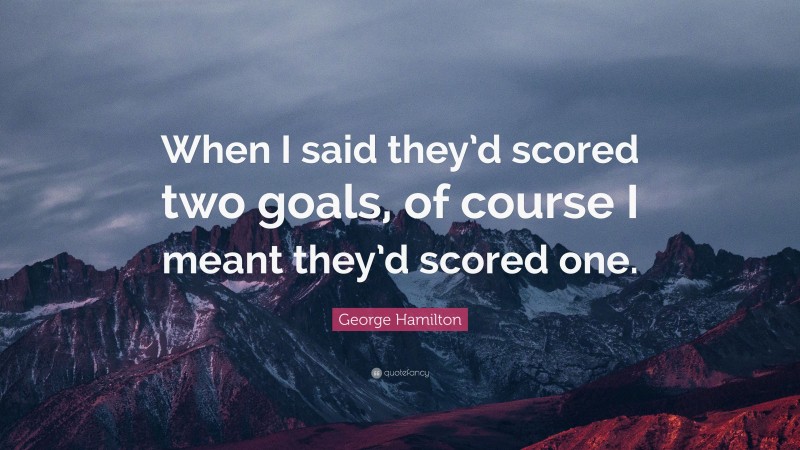 George Hamilton Quote: “When I said they’d scored two goals, of course I meant they’d scored one.”