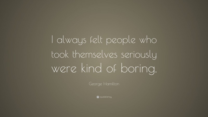 George Hamilton Quote: “I always felt people who took themselves seriously were kind of boring.”