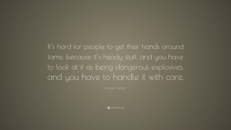 George Hamilton Quote: “It’s hard for people to get their hands around fame, because it’s heady stuff, and you have to look at it as being dangerous explosives, and you have to handle it with care.”