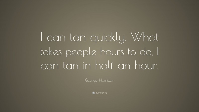 George Hamilton Quote: “I can tan quickly. What takes people hours to do, I can tan in half an hour.”