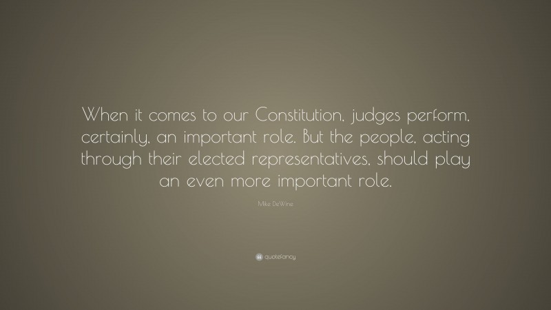 Mike DeWine Quote: “When it comes to our Constitution, judges perform, certainly, an important role. But the people, acting through their elected representatives, should play an even more important role.”