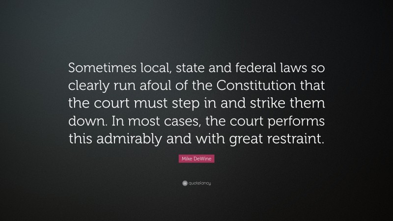 Mike DeWine Quote: “Sometimes local, state and federal laws so clearly run afoul of the Constitution that the court must step in and strike them down. In most cases, the court performs this admirably and with great restraint.”