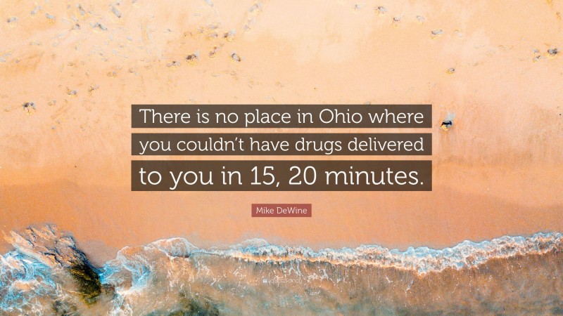 Mike DeWine Quote: “There is no place in Ohio where you couldn’t have drugs delivered to you in 15, 20 minutes.”