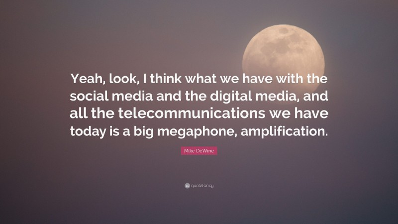 Mike DeWine Quote: “Yeah, look, I think what we have with the social media and the digital media, and all the telecommunications we have today is a big megaphone, amplification.”