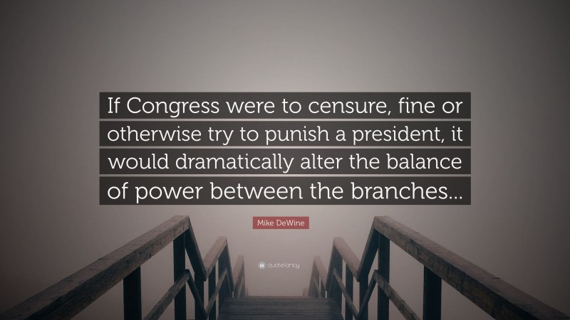 Mike DeWine Quote: “If Congress were to censure, fine or otherwise try to punish a president, it would dramatically alter the balance of power between the branches...”
