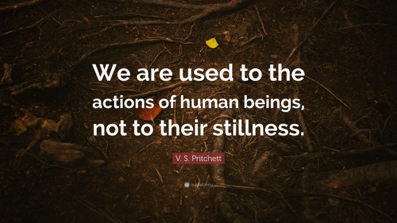 V. S. Pritchett Quote: “We are used to the actions of human beings, not to their stillness.”