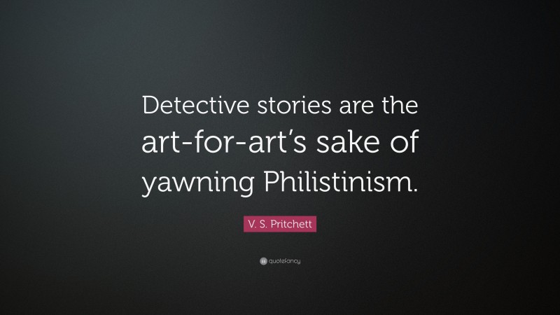 V. S. Pritchett Quote: “Detective stories are the art-for-art’s sake of yawning Philistinism.”