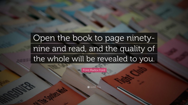 Ford Madox Ford Quote: “Open the book to page ninety-nine and read, and the quality of the whole will be revealed to you.”