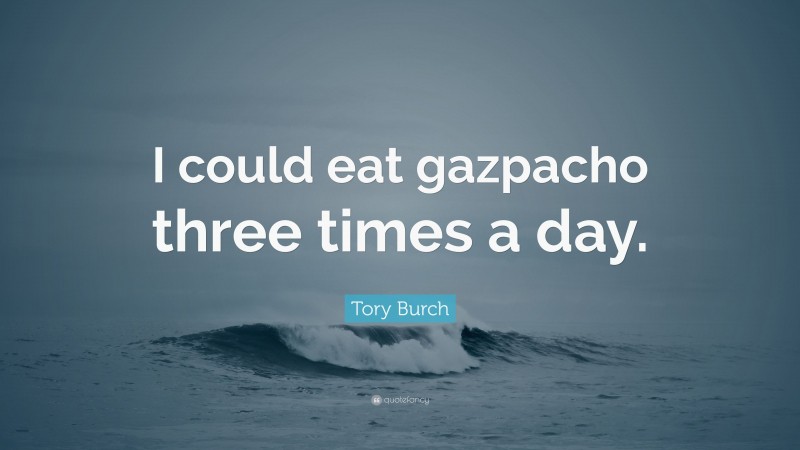 Tory Burch Quote: “I could eat gazpacho three times a day.”