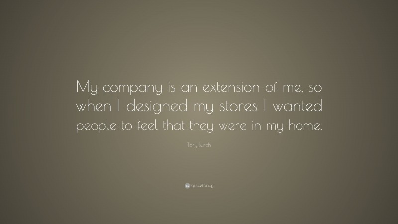 Tory Burch Quote: “My company is an extension of me, so when I designed my stores I wanted people to feel that they were in my home.”