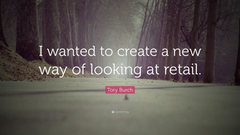 Tory Burch Quote: “I wanted to create a new way of looking at retail.”