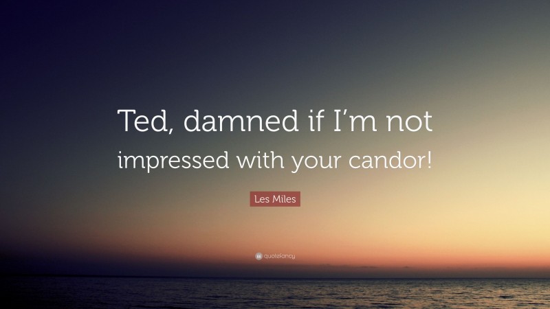 Les Miles Quote: “Ted, damned if I’m not impressed with your candor!”