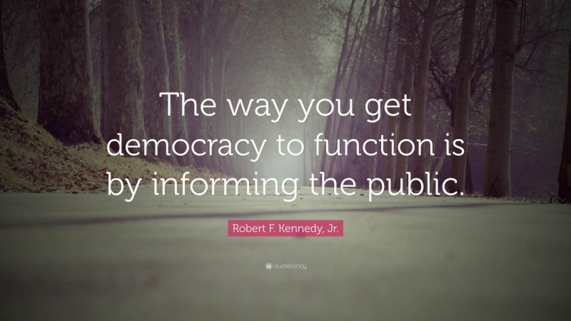 Robert F. Kennedy, Jr. Quote: “The way you get democracy to function is by informing the public.”