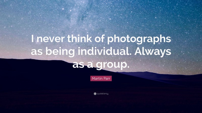 Martin Parr Quote: “I never think of photographs as being individual. Always as a group.”
