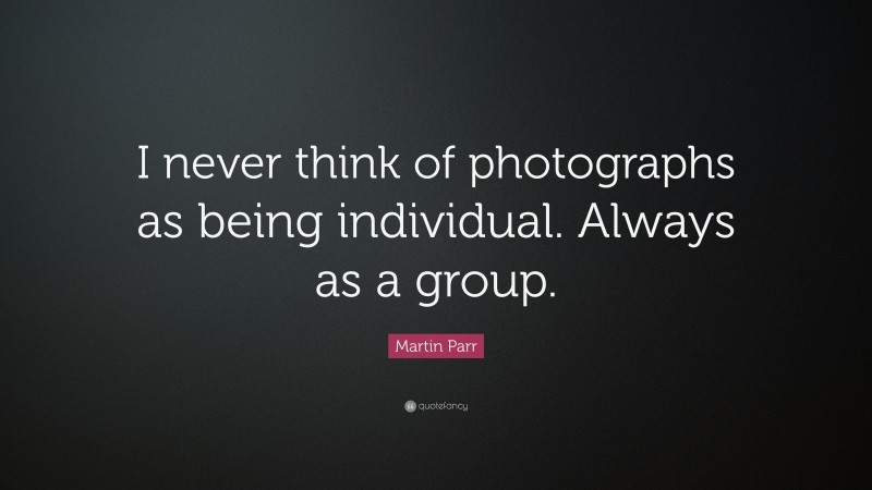Martin Parr Quote: “I never think of photographs as being individual. Always as a group.”