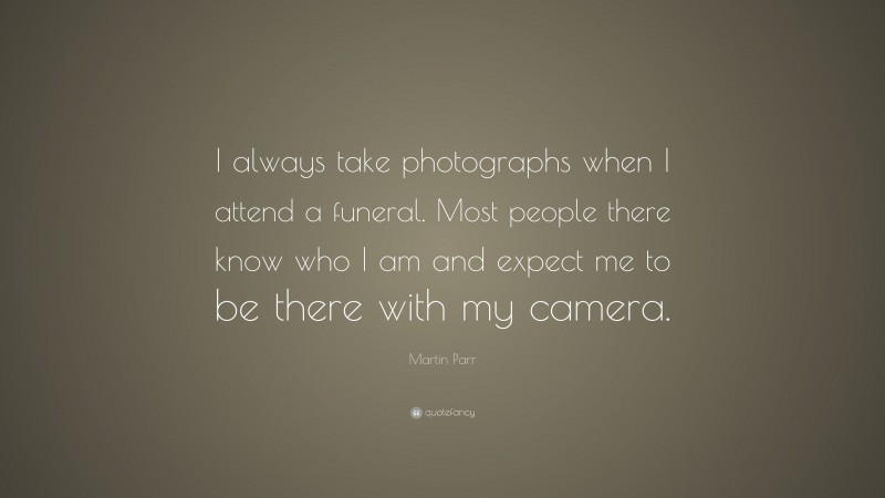 Martin Parr Quote: “I always take photographs when I attend a funeral. Most people there know who I am and expect me to be there with my camera.”