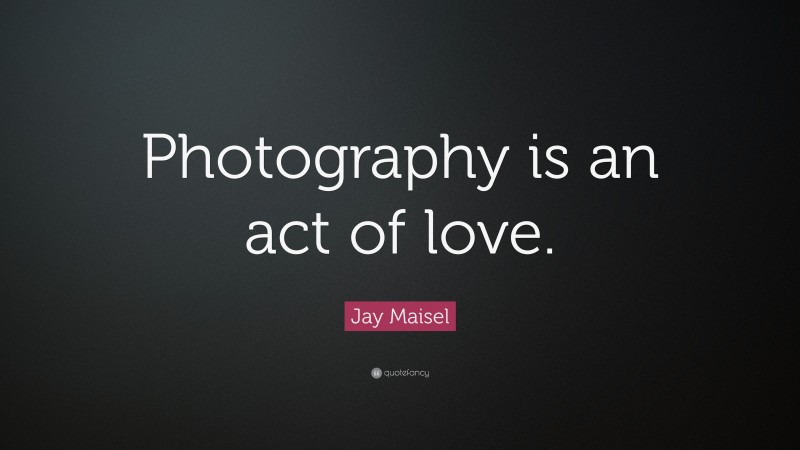 Jay Maisel Quote: “Photography is an act of love.”