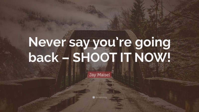 Jay Maisel Quote: “Never say you’re going back – SHOOT IT NOW!”