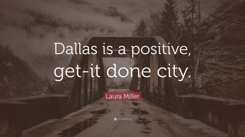 Laura Miller Quote: “Dallas is a positive, get-it done city.”