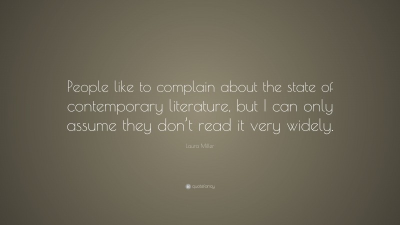 Laura Miller Quote: “People like to complain about the state of contemporary literature, but I can only assume they don’t read it very widely.”
