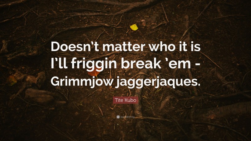 Tite Kubo Quote: “Doesn’t matter who it is I’ll friggin break ’em -Grimmjow jaggerjaques.”
