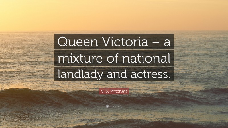 V. S. Pritchett Quote: “Queen Victoria – a mixture of national landlady and actress.”