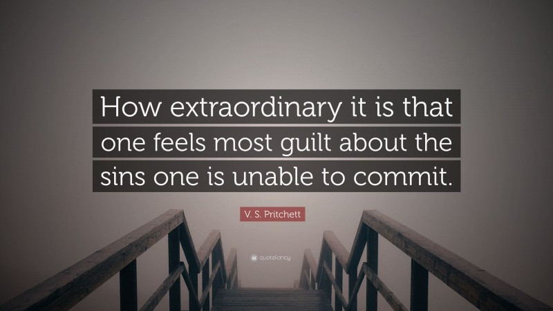 V. S. Pritchett Quote: “How extraordinary it is that one feels most guilt about the sins one is unable to commit.”