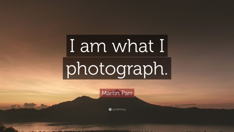 Martin Parr Quote: “I am what I photograph.”