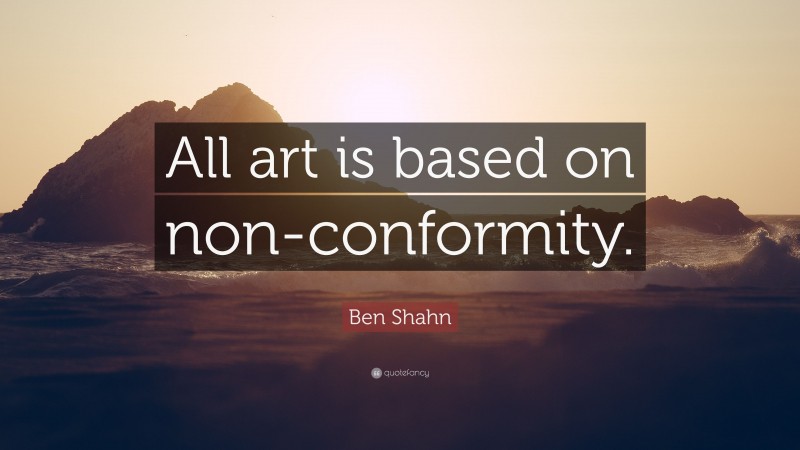 Ben Shahn Quote: “All art is based on non-conformity.”
