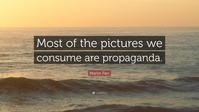 Martin Parr Quote: “Most of the pictures we consume are propaganda.”