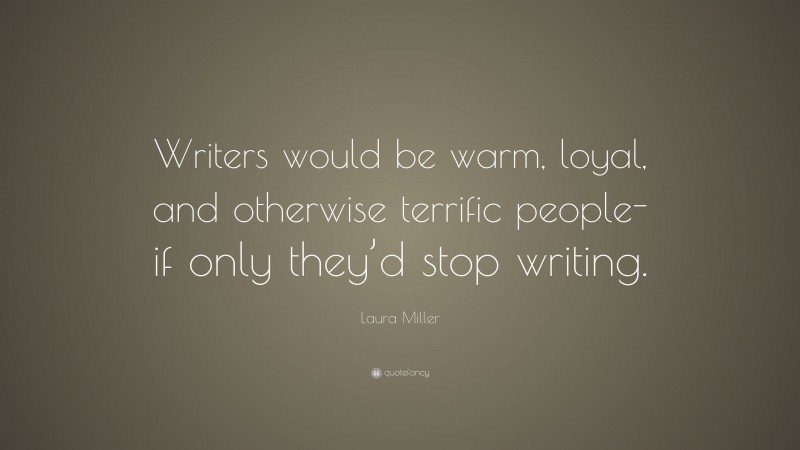 Laura Miller Quote: “Writers would be warm, loyal, and otherwise terrific people-if only they’d stop writing.”