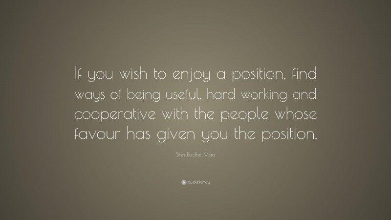 Shri Radhe Maa Quote: “If you wish to enjoy a position, find ways of being useful, hard working and cooperative with the people whose favour has given you the position.”