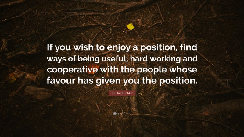 Shri Radhe Maa Quote: “If you wish to enjoy a position, find ways of being useful, hard working and cooperative with the people whose favour has given you the position.”