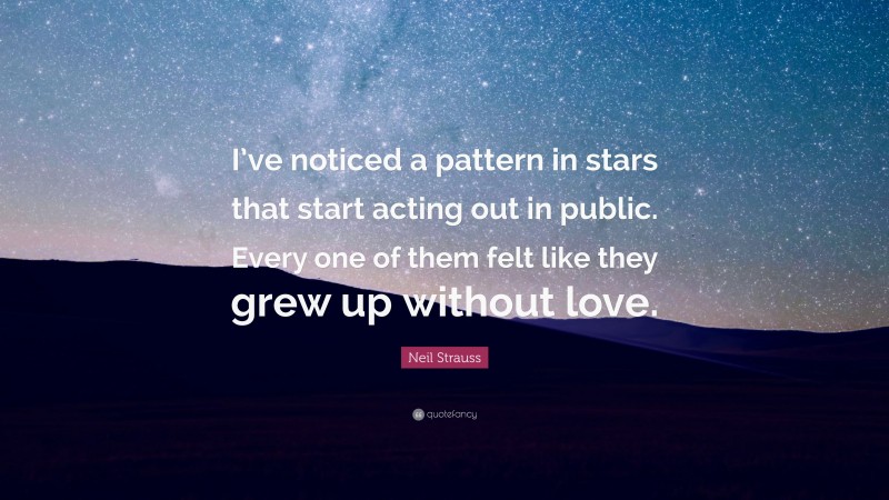 Neil Strauss Quote: “I’ve noticed a pattern in stars that start acting out in public. Every one of them felt like they grew up without love.”