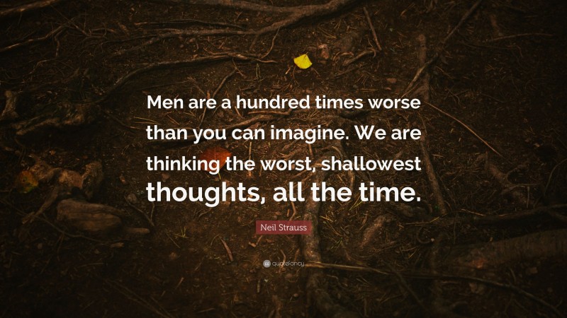 Neil Strauss Quote: “Men are a hundred times worse than you can imagine. We are thinking the worst, shallowest thoughts, all the time.”