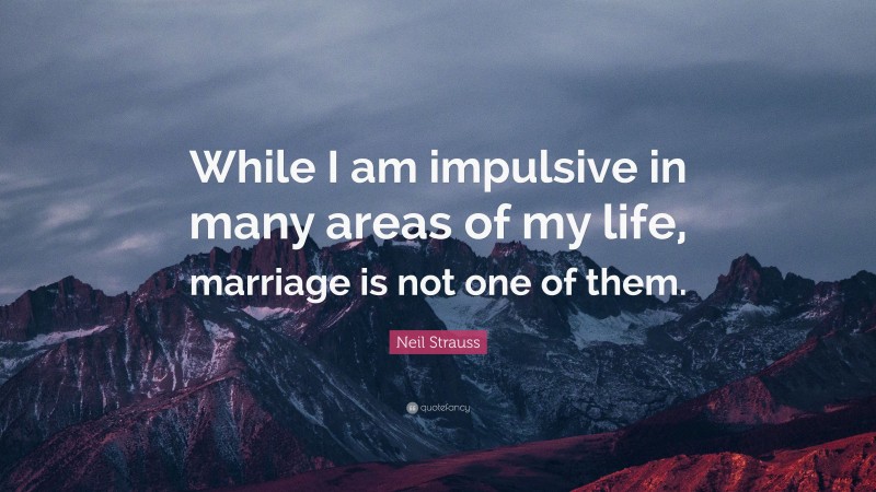 Neil Strauss Quote: “While I am impulsive in many areas of my life, marriage is not one of them.”